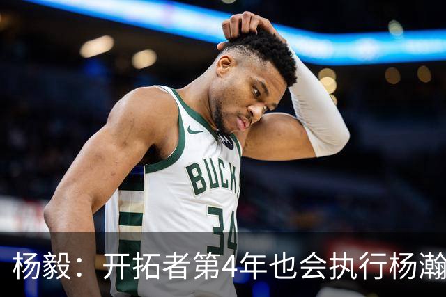 杨毅：开拓者第4年也会执行杨瀚森合同 高顺位新秀不会被轻易放弃