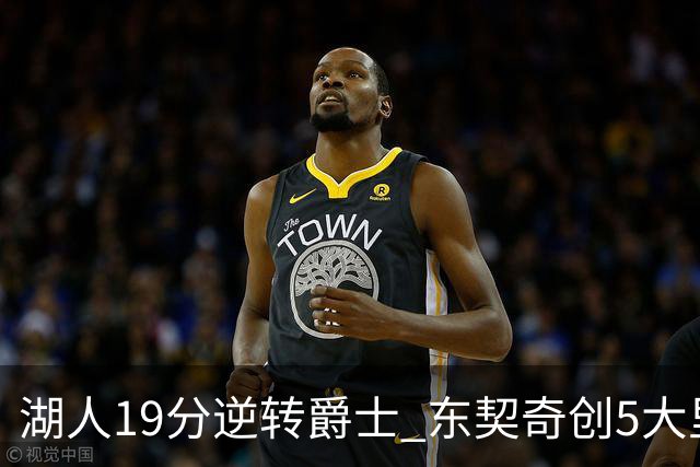 湖人19分逆转爵士 东契奇创5大里程碑 凯斯勒2分 雷迪克重点表扬一人